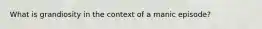 What is grandiosity in the context of a manic episode?