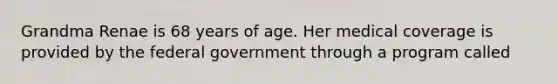 Grandma Renae is 68 years of age. Her medical coverage is provided by the federal government through a program called