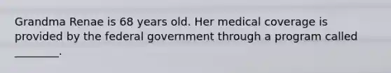 Grandma Renae is 68 years old. Her medical coverage is provided by the federal government through a program called ________.