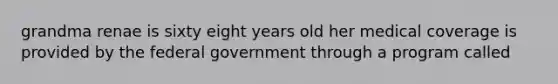 grandma renae is sixty eight years old her medical coverage is provided by the federal government through a program called