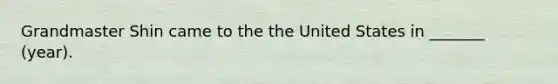 Grandmaster Shin came to the the United States in _______ (year).