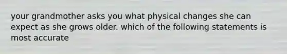 your grandmother asks you what physical changes she can expect as she grows older. which of the following statements is most accurate