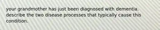 your grandmother has just been diagnosed with dementia. describe the two disease processes that typically cause this condition.