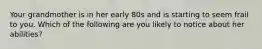 Your grandmother is in her early 80s and is starting to seem frail to you. Which of the following are you likely to notice about her abilities?