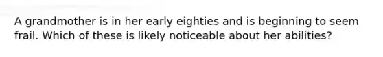 A grandmother is in her early eighties and is beginning to seem frail. Which of these is likely noticeable about her abilities?
