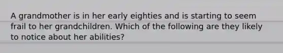 A grandmother is in her early eighties and is starting to seem frail to her grandchildren. Which of the following are they likely to notice about her abilities?