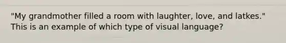 "My grandmother filled a room with laughter, love, and latkes." This is an example of which type of visual language?