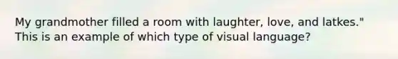 My grandmother filled a room with laughter, love, and latkes." This is an example of which type of visual language?