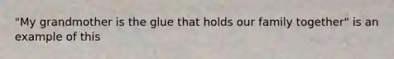 "My grandmother is the glue that holds our family together" is an example of this