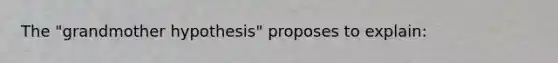 The "grandmother hypothesis" proposes to explain: