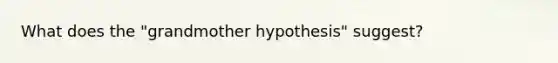 What does the "grandmother hypothesis" suggest?