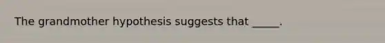 The grandmother hypothesis suggests that _____.