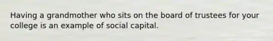 Having a grandmother who sits on the board of trustees for your college is an example of social capital.