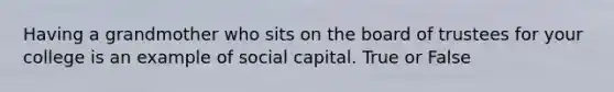 Having a grandmother who sits on the board of trustees for your college is an example of social capital. True or False