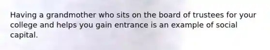 Having a grandmother who sits on the board of trustees for your college and helps you gain entrance is an example of social capital.