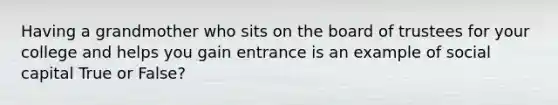 Having a grandmother who sits on the board of trustees for your college and helps you gain entrance is an example of social capital True or False?
