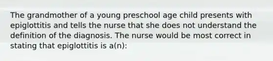 The grandmother of a young preschool age child presents with epiglottitis and tells the nurse that she does not understand the definition of the diagnosis. The nurse would be most correct in stating that epiglottitis is a(n):