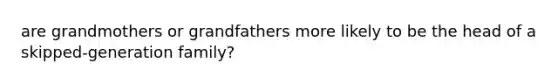 are grandmothers or grandfathers more likely to be the head of a skipped-generation family?