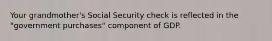 Your grandmother's Social Security check is reflected in the "government purchases" component of GDP.