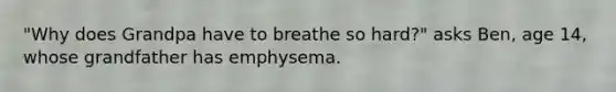 "Why does Grandpa have to breathe so hard?" asks Ben, age 14, whose grandfather has emphysema.