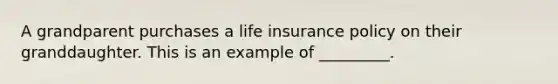 A grandparent purchases a life insurance policy on their granddaughter. This is an example of _________.