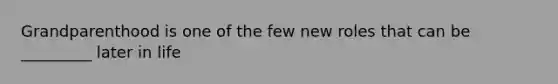Grandparenthood is one of the few new roles that can be _________ later in life