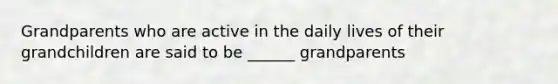 Grandparents who are active in the daily lives of their grandchildren are said to be ______ grandparents