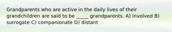 Grandparents who are active in the daily lives of their grandchildren are said to be _____ grandparents. A) involved B) surrogate C) companionate D) distant