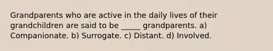 Grandparents who are active in the daily lives of their grandchildren are said to be _____ grandparents. a) Companionate. b) Surrogate. c) Distant. d) Involved.