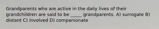 Grandparents who are active in the daily lives of their grandchildren are said to be _____ grandparents. A) surrogate B) distant C) involved D) companionate