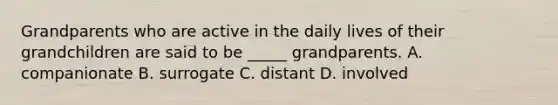 Grandparents who are active in the daily lives of their grandchildren are said to be _____ grandparents. A. companionate B. surrogate C. distant D. involved