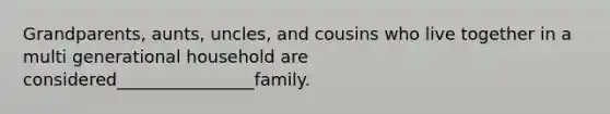 Grandparents, aunts, uncles, and cousins who live together in a multi generational household are considered________________family.