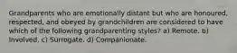 Grandparents who are emotionally distant but who are honoured, respected, and obeyed by grandchildren are considered to have which of the following grandparenting styles? a) Remote. b) Involved. c) Surrogate. d) Companionate.