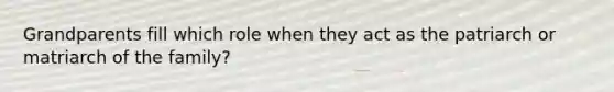 Grandparents fill which role when they act as the patriarch or matriarch of the family?