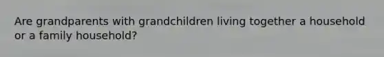 Are grandparents with grandchildren living together a household or a family household?
