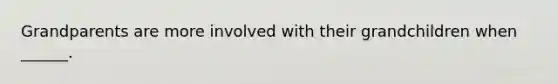 Grandparents are more involved with their grandchildren when ______.