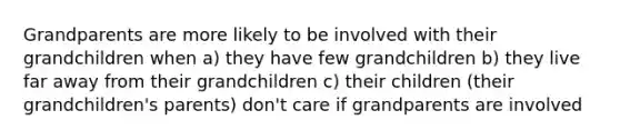 Grandparents are more likely to be involved with their grandchildren when a) they have few grandchildren b) they live far away from their grandchildren c) their children (their grandchildren's parents) don't care if grandparents are involved