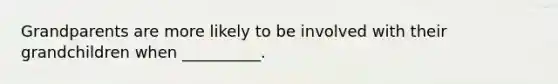 Grandparents are more likely to be involved with their grandchildren when __________.