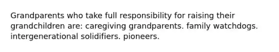 Grandparents who take full responsibility for raising their grandchildren are: caregiving grandparents. family watchdogs. intergenerational solidifiers. pioneers.