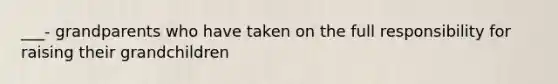 ___- grandparents who have taken on the full responsibility for raising their grandchildren