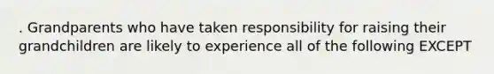 . Grandparents who have taken responsibility for raising their grandchildren are likely to experience all of the following EXCEPT