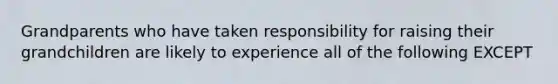 Grandparents who have taken responsibility for raising their grandchildren are likely to experience all of the following EXCEPT