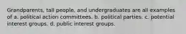 Grandparents, tall people, and undergraduates are all examples of a. political action committees. b. political parties. c. potential interest groups. d. public interest groups.