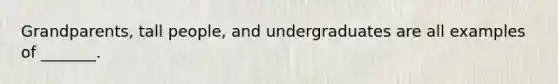 Grandparents, tall people, and undergraduates are all examples of _______.
