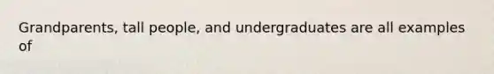 Grandparents, tall people, and undergraduates are all examples of