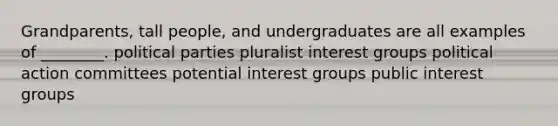 Grandparents, tall people, and undergraduates are all examples of ________. political parties pluralist interest groups political action committees potential interest groups public interest groups