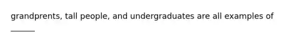 grandprents, tall people, and undergraduates are all examples of ______