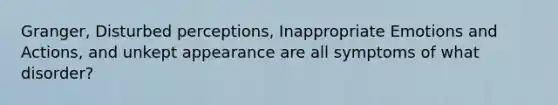 Granger, Disturbed perceptions, Inappropriate Emotions and Actions, and unkept appearance are all symptoms of what disorder?