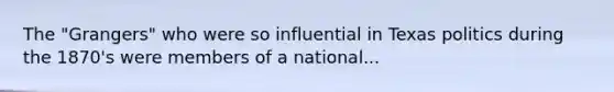 The "Grangers" who were so influential in Texas politics during the 1870's were members of a national...