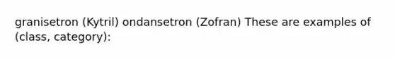 granisetron (Kytril) ondansetron (Zofran) These are examples of (class, category):